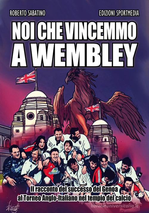 Noi che vincemmo a Wembley. Il racconto del successo del Genoa al Torneo Anglo-Italiano nel tempio del calcio di Roberto Sabatino edito da Sportmedia