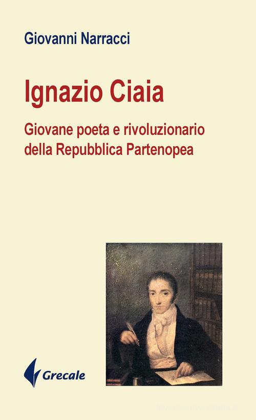 Ignazio Ciaia. Giovane poeta rivoluzionario della Repubblica Partenopea di Giovanni Narracci edito da Grecale