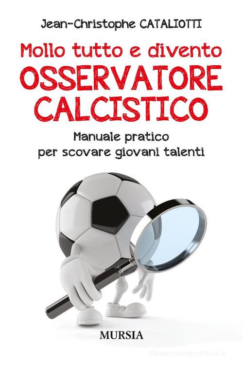 Mollo tutto e divento osservatore calcistico. Manuale pratico per scovare giovani talenti di Jean-Christophe Cataliotti edito da Mursia