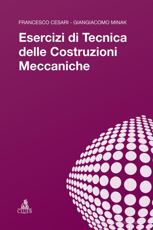 Esercizi di tecnica delle costruzioni meccaniche di Francesco Cesari, Giangiacomo Minak edito da CLUEB