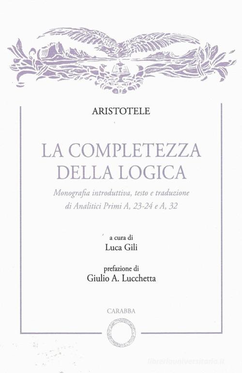 La completezza della logica. Monografia introduttiva, testo e traduzione di Analitici Primi A,23-24 e A,32 di Aristotele edito da Carabba