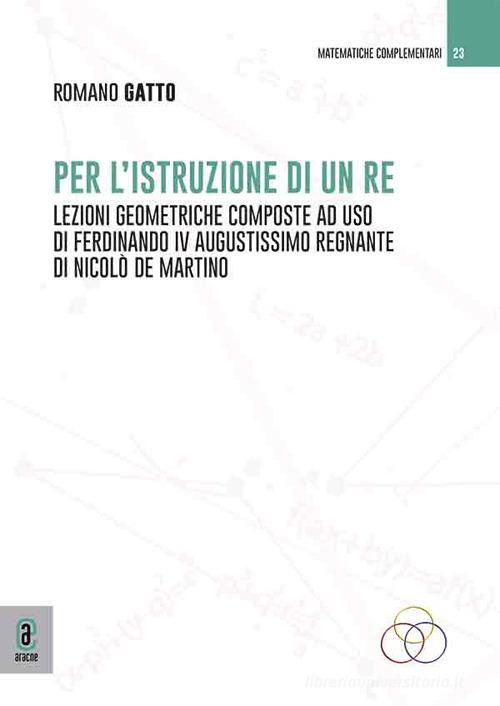 Per l'istruzione di un re. Lezzioni geometriche composte ad uso di Ferdinando IV augustissimo regnante di Nicolò de Martino di Romano Gatto edito da Aracne (Genzano di Roma)