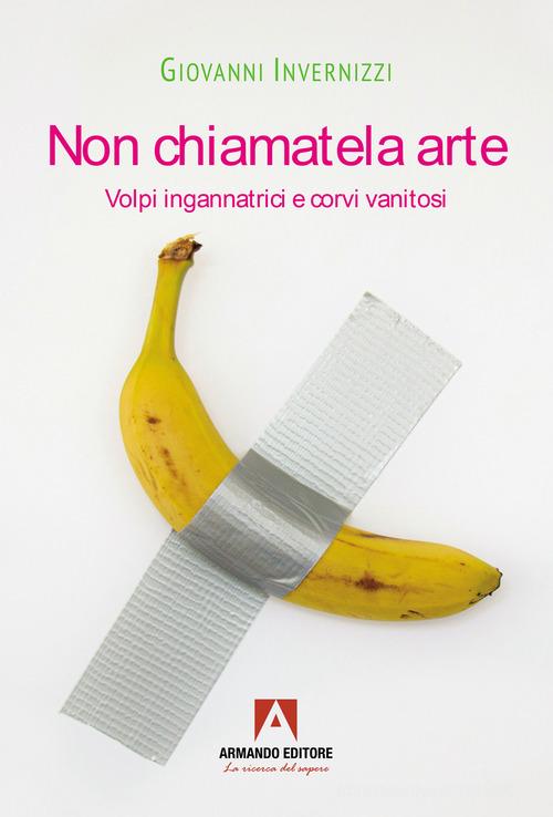 Non chiamatela arte. Volpi ingannatrici e corvi vanitosi di Giovanni Invernizzi edito da Armando Editore