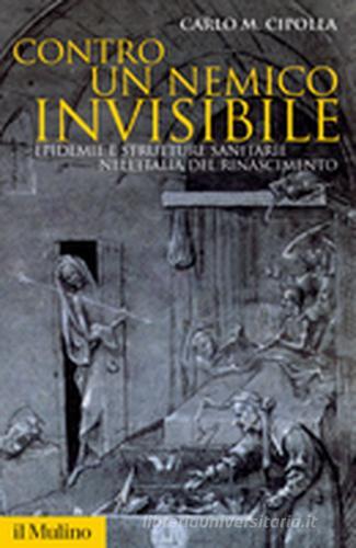 Contro un nemico invisibile. Epidemie e strutture sanitarie nell'Italia del Rinascimento di Carlo M. Cipolla edito da Il Mulino