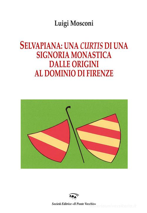 Selvapiana. Una curtis di una signoria monastica dalle origini al dominio di Firenze di Luigi Mosconi edito da Il Ponte Vecchio