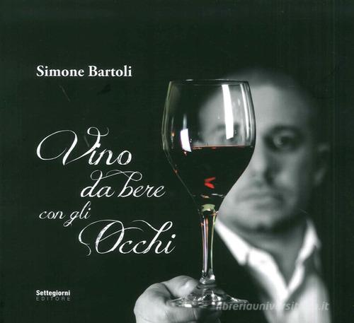 Vino da bere con gli occhi di Simone Bartoli edito da Settegiorni Editore