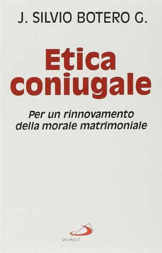 Etica coniugale. Per un rinnovamento della morale matrimoniale di J. Silvio Botero Giraldo edito da San Paolo Edizioni