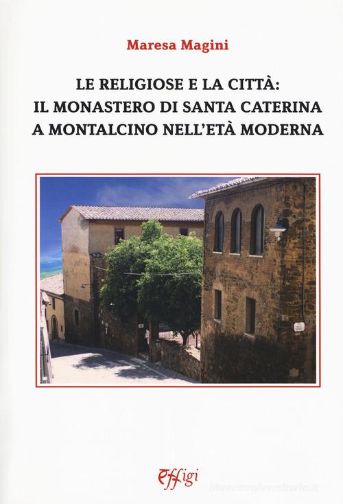 Le religiose e la città: il monastero di Santa Caterina a Montalcino nell'età moderna di Maresa Magini edito da C&P Adver Effigi