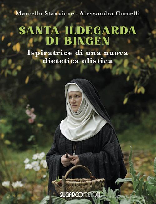 Santa Ildegarda di Bingen. Ispiratrice di una nuova dietetica olistica di Marcello Stanzione, Alessandra Corcelli edito da SugarCo