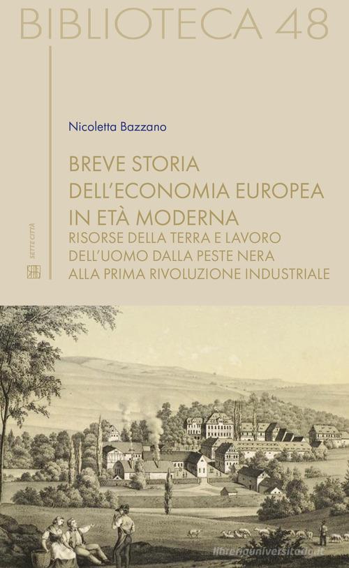 Breve storia dell'economia europea in età moderna. Risorse della terra e lavoro dell'uomo dalla Peste nera alla prima rivoluzione industriale di Nicoletta Bazzano edito da Sette città