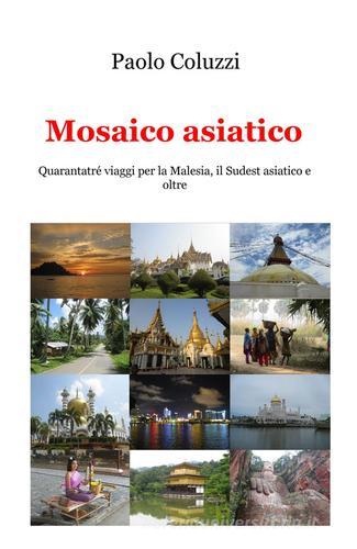 Mosaico asiatico. Quarantatré viaggi per la Malesia, il Sudest asiatico e oltre di Paolo Coluzzi edito da ilmiolibro self publishing