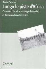 Lungo le piste d'Africa. Commerci locali ed strategie imperiali in Tanzania (secoli XIX-XX) di Karin Pallaver edito da Carocci