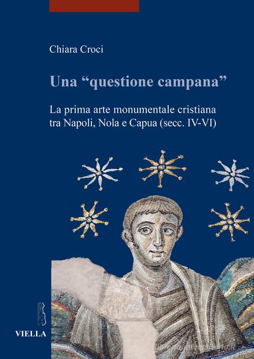 Una «questione campana». La prima arte monumentale cristiana tra Napoli, Nola e Capua (sec. IV-VI) di Chiara Croci edito da Viella