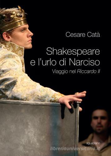 Shakespeare e l'urlo di Narciso. Viaggio nel «Riccardo II» di Cesare Catà edito da Aguaplano