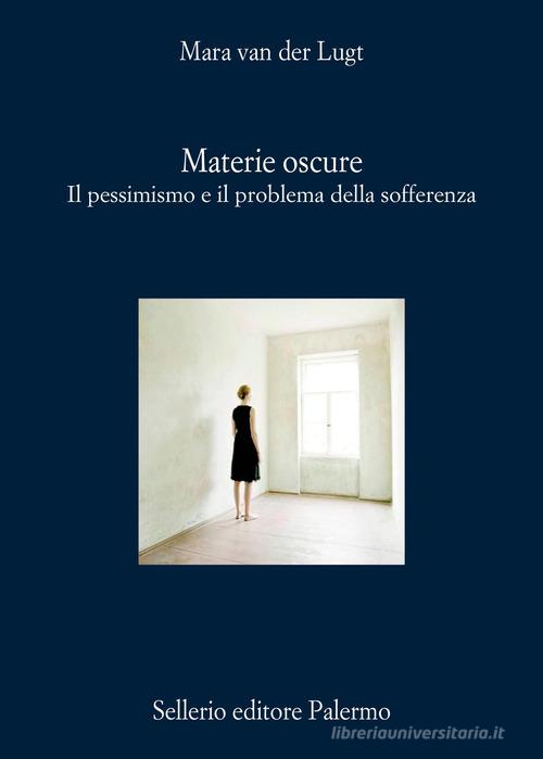 Materie oscure. Il pessimismo e il problema della sofferenza di Mara van der Lugt edito da Sellerio Editore Palermo