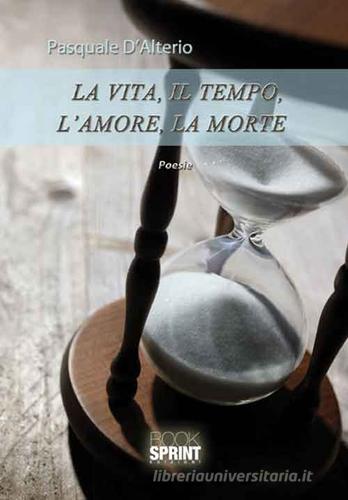 La vita, il tempo, l'amore, la morte di Pasquale D'Alterio edito da Booksprint