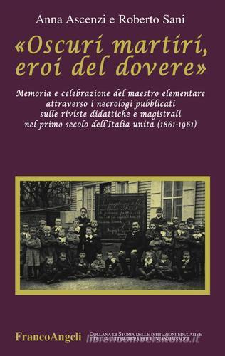 «Oscuri martiri, eroi del dovere». Memoria e celebrazione del maestro elementare attraverso i necrologi pubblicati sulle riviste didattiche e magistrali... di Anna Ascenzi, Roberto Sani edito da Franco Angeli