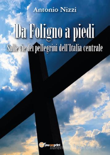 Da Foligno a piedi. Sulle vie dei pellegrini dell'Italia centrale di Antonio Nizzi edito da Youcanprint