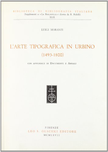L' arte tipografica in Urbino (1493-1800). Con appendice di documenti e annali di Luigi Moranti edito da Olschki