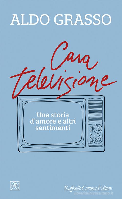 Cara televisione. Una storia d'amore e altri sentimenti di Aldo Grasso edito da Raffaello Cortina Editore