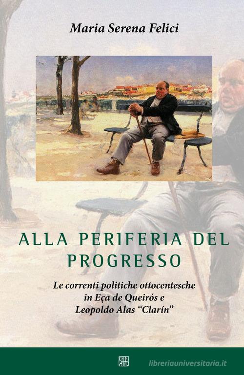 Alla periferia del progresso. Le correnti politiche ottocentesche in Eça de Queirós e Leopoldo Alas «Clarín» di Maria Serena Felici edito da Sette città