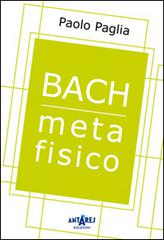 Bach metafisico di Paolo Paglia edito da Antares