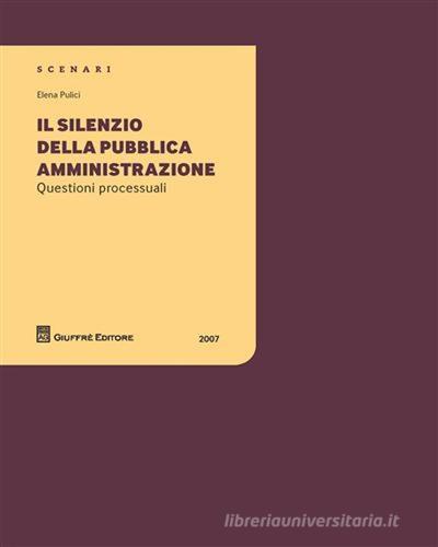 Il silenzio della pubblica amministrazione. Questioni processuali di Elena Pulici edito da Giuffrè