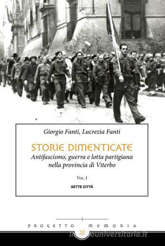 Storie dimenticate. Antifascismo, guerra e lotta partigiana nella provincia di Viterbo vol. 1 di Giorgio Fanti, Lucrezia Fanti edito da Sette città