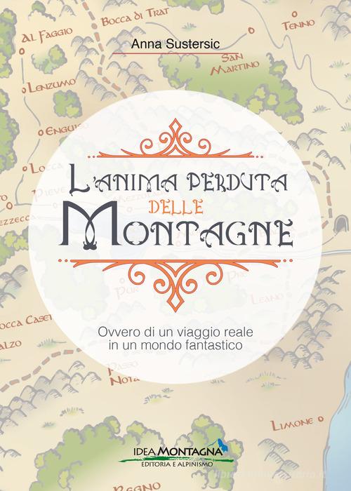 L'anima perduta delle montagne. Ovvero di un viaggio reale in un mondo fantastico di Anna Sustersic edito da Idea Montagna Edizioni
