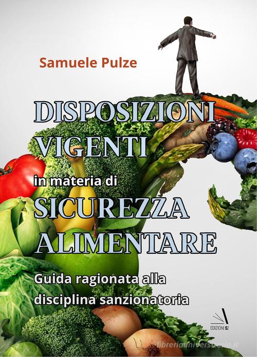 Disposizioni vigenti in materia di sicurezza alimentare. Guida ragionata alla disciplina sanzionatoria di Samuele Pulze edito da Edizioni Sì