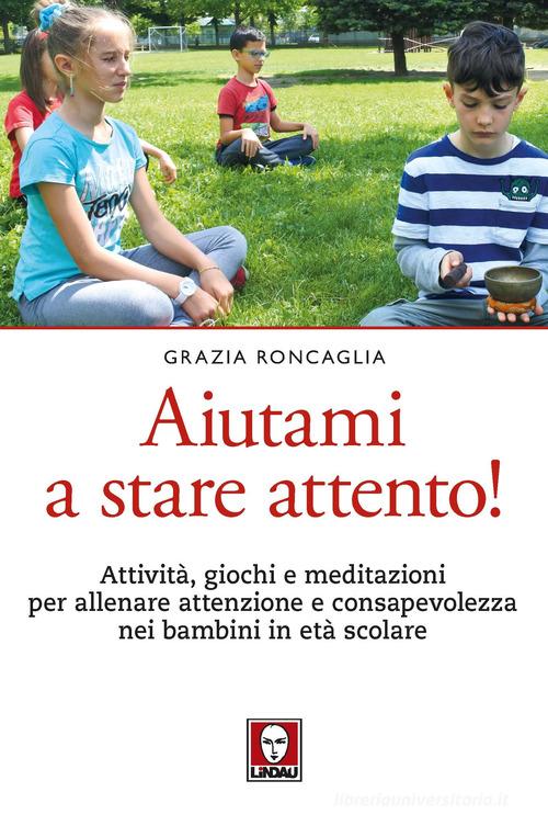 Aiutami a stare attento! Attività, giochi, meditazioni per allenare attenzione e consapevolezza nei bambini in età scolare di Grazia Roncaglia edito da Lindau