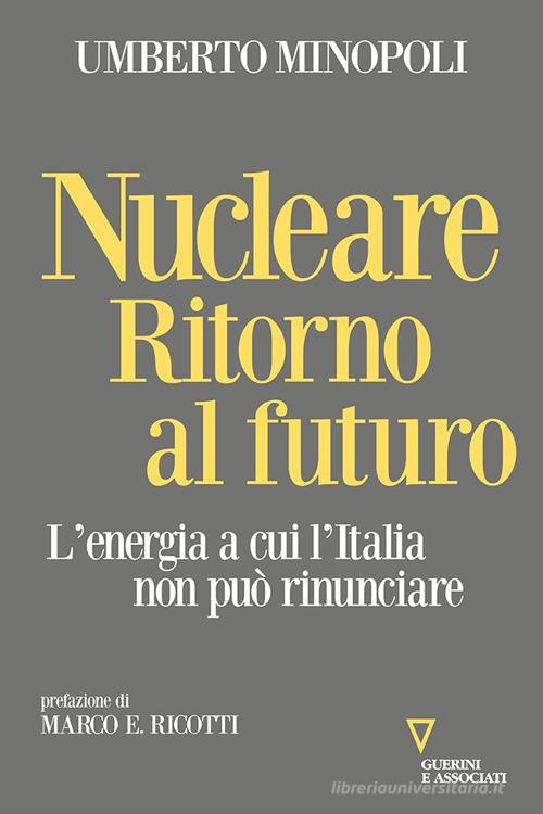 Nucleare. Ritorno al futuro. L'energia a cui l'Italia non può rinunciare di Umberto Minopoli edito da Guerini e Associati