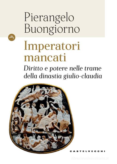 Imperatori mancati. Diritto e potere nelle trame della dinastia giulio-claudia di Pierangelo Buongiorno edito da Castelvecchi