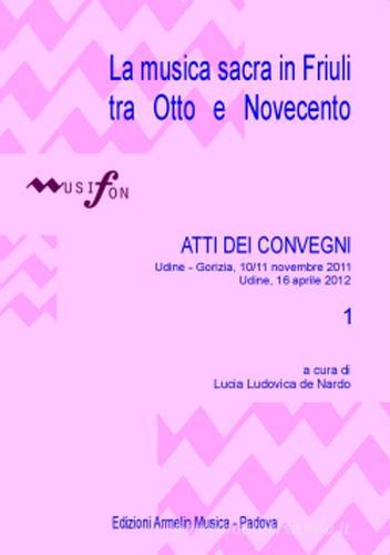 La musica sacra in Friuli tra Otto e Novecento. Atti del Convegno (Udine-Gorizia 10-11 novembre 2011, 16 aprile 2012) vol.1 edito da Armelin Musica