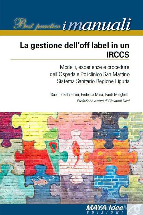 La gestione dell'off label in un IRCCS. Modelli, esperienze e procedure dell'ospedale policlinico San Martino Sistema Sanitario regione Liguria. Nuova ediz. di Sabrina Beltramini, Federica Mina, Paola Minghetti edito da Maya Idee