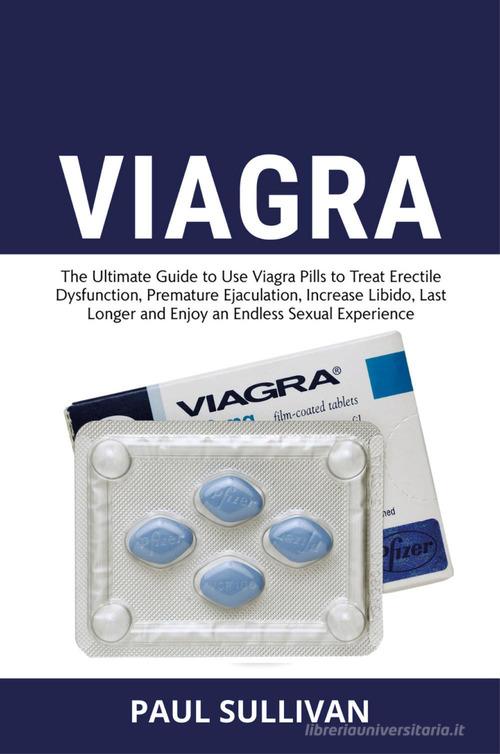 Viagra. The ultimate guide to use Viagra pills to cure erectile dysfunction, premature ejaculation, increase Libido, last longer and enjoy an endless sexual experien di Paul Sullivan edito da Youcanprint