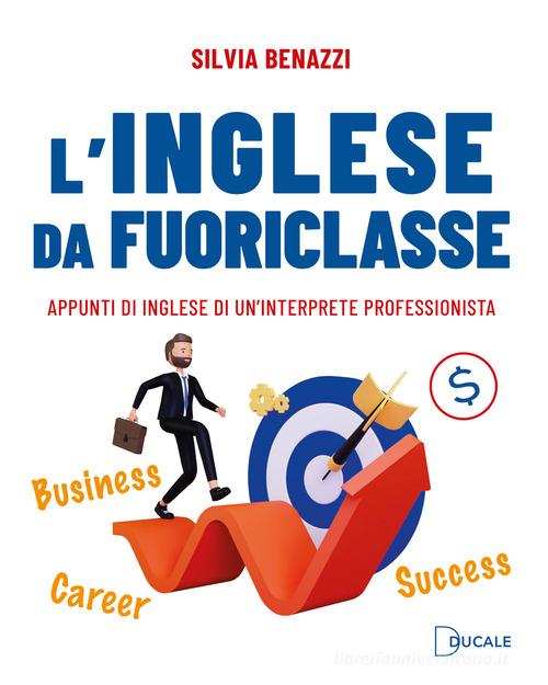 L'inglese da fuoriclasse. Appunti di inglese di un'interprete professionista di Silvia Benazzi edito da Ducale