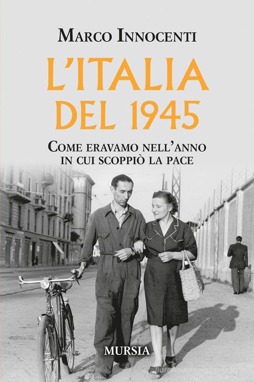 L'Italia del 1945. Come eravamo nell'anno in cui scoppiò la pace di Marco Innocenti edito da Mursia