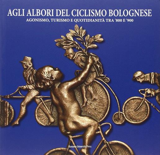 Agli albori del ciclismo bolognese. Agonismo, turismo e quotidianità tra '800 e '900 edito da Bononia University Press