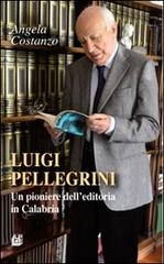 Luigi Pellegrini. Un pioniere dell'editoria in Calabria di Angela Costanzo edito da Pellegrini