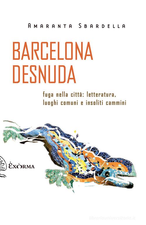 Barcelona desnuda. Fuga nella città: letteratura, luoghi comuni e insoliti cammini di Amaranta Sbardella edito da Exòrma