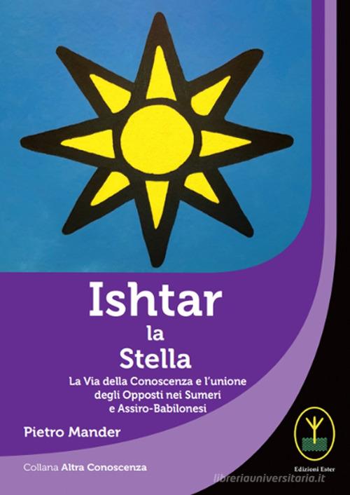 Ishtar la stella. La via della conoscenza e l'unione degli opposti nei sumeri e assiro-babilonesi di Pietro Mander edito da Ester
