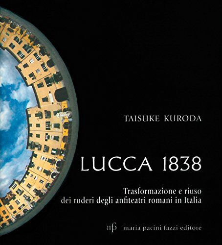 Lucca 1838. Trasformazione e riuso dei ruderi degli anfiteatri romani in Italia di Taisuke Kuroda edito da Pacini Fazzi
