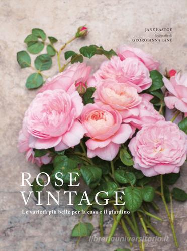 Rose vintage. Le varietà più belle per la casa e il giardino di Jane Eastoe edito da Logos