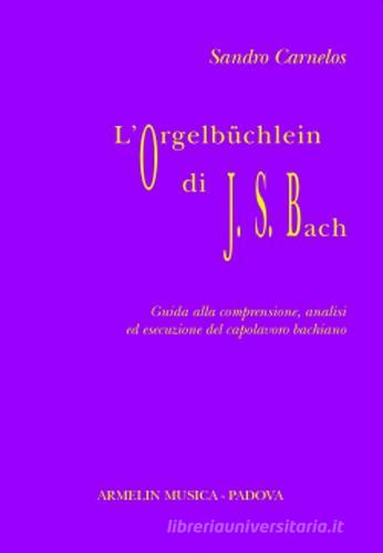 L' Orgelbüchlein di Johann Sebastian Bach. Guida alla comprensione, analisi ed esecuzione del capolavoro bachiano di Sandro Carnelos edito da Armelin Musica