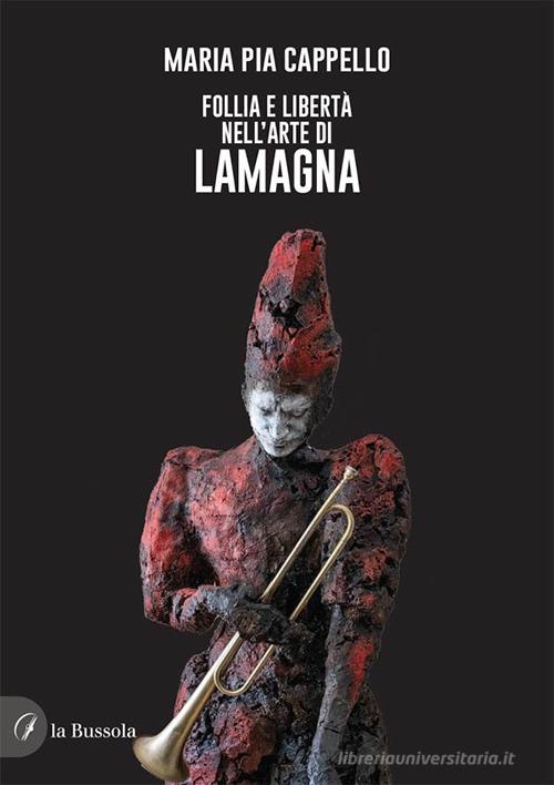 Follia e libertà nell'arte di Lamagna di Maria Pia Cappello edito da la Bussola