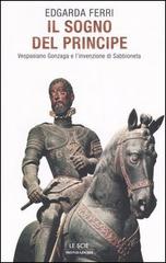 Il sogno del principe. Vespasiano Gonzaga e l'invenzione di Sabbioneta di Edgarda Ferri edito da Mondadori