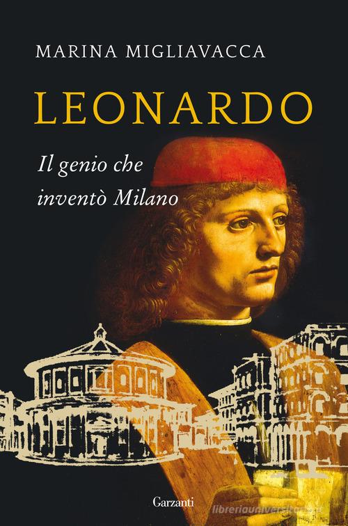 Leonardo. Il genio che inventò Milano di Marina Migliavacca edito da Garzanti