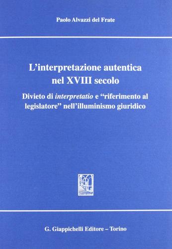 L' interpretazione autentica nel XVIII secolo. Divieto di interpretatio e «Riferimento al legislatore» nell'illuminismo giuridico di Paolo Alvazzi Del Frate edito da Giappichelli