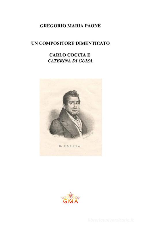 Un compositore da riscoprire: Carlo Coccia e «Caterina di Guisa». Nuova ediz. di Gregorio Maria Paone edito da GMA